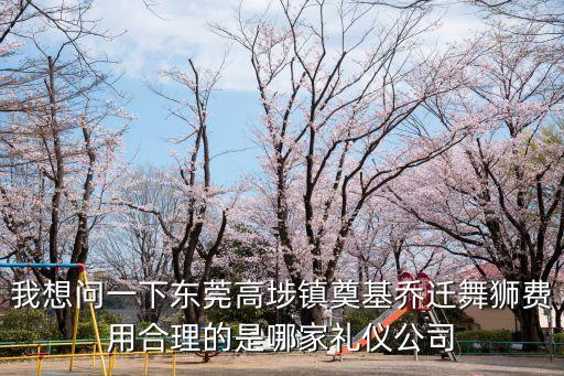我想問一下東莞高埗鎮奠基喬遷舞獅費用合理的是哪家禮儀公司
