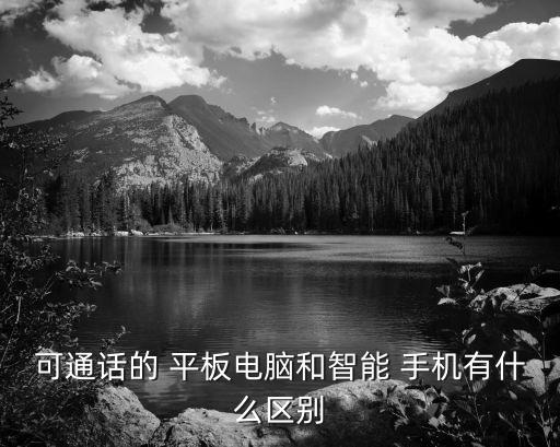 可通話的 平板電腦和智能 手機有什么區別