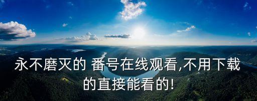 永不磨滅的 番號在線觀看,不用下載的直接能看的!