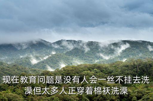 現在教育問題是沒有人會一絲不掛去洗澡但太多人正穿著棉襖洗澡