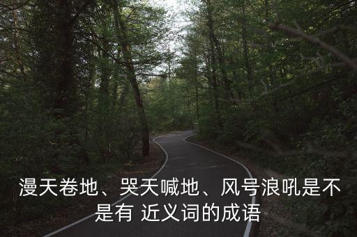  漫天卷地、哭天喊地、風(fēng)號浪吼是不是有 近義詞的成語