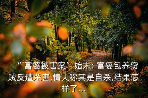 “ 富婆被害案”始末: 富婆包養竊賊反遭殺害,情夫稱其是自殺,結果怎樣了...