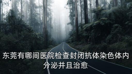 東莞有哪間醫院檢查封閉抗體染色體內分泌并且治愈