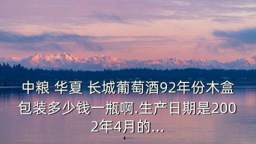 中糧 華夏 長城葡萄酒92年份木盒包裝多少錢一瓶啊.生產日期是2002年4月的...