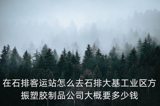 在石排客運站怎么去石排大基工業(yè)區(qū)方振塑膠制品公司大概要多少錢