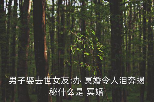 男子娶去世女友:辦 冥婚令人淚奔揭秘什么是 冥婚