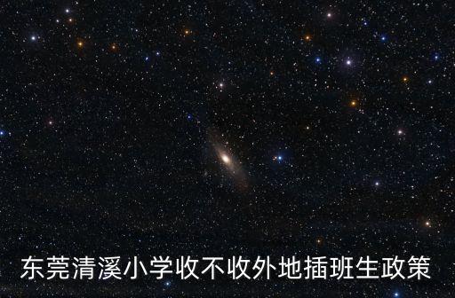 東莞清溪小學收不收外地插班生政策