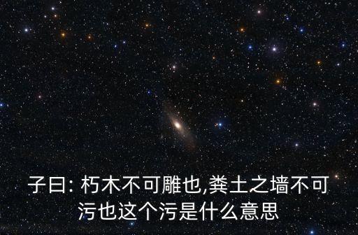 子曰: 朽木不可雕也,糞土之墻不可污也這個(gè)污是什么意思