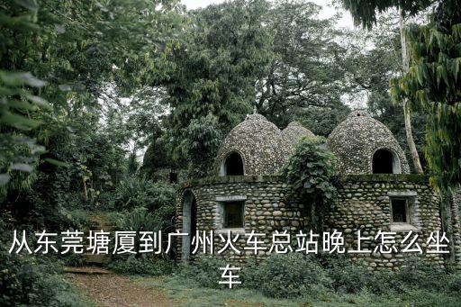 從東莞塘廈到廣州火車總站晚上怎么坐車