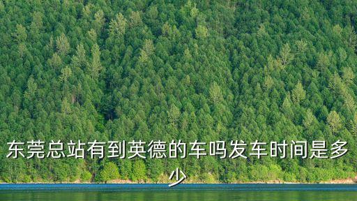 東莞總站有到英德的車嗎發車時間是多少