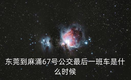 東莞到麻涌67號公交最后一班車是什么時候