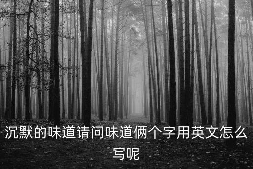 味道英語，沉默的味道請問味道倆個字用英文怎么寫呢