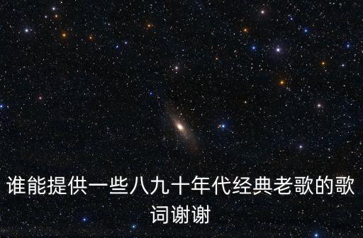 誰(shuí)能提供一些八九十年代經(jīng)典老歌的歌詞謝謝