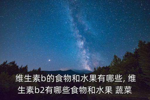  維生素b的食物和水果有哪些, 維生素b2有哪些食物和水果 蔬菜