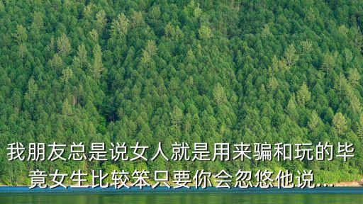 我朋友總是說(shuō)女人就是用來(lái)騙和玩的畢竟女生比較笨只要你會(huì)忽悠他說(shuō)...