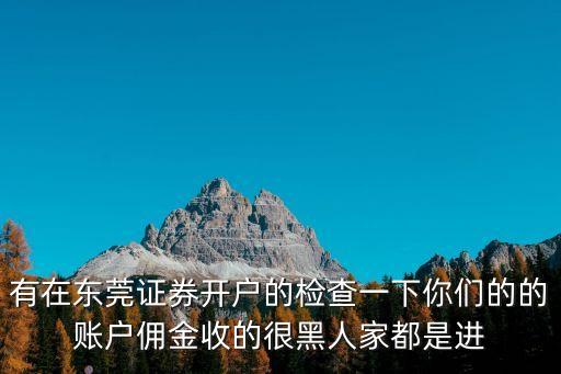 有在東莞證券開戶的檢查一下你們的的賬戶傭金收的很黑人家都是進