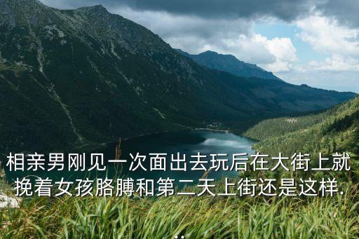 相親男剛見(jiàn)一次面出去玩后在大街上就挽著女孩胳膊和第二天上街還是這樣...