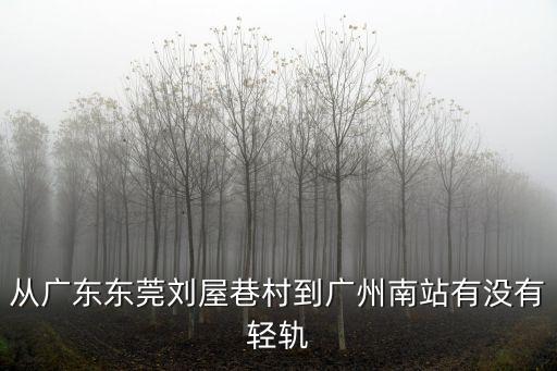 從廣東東莞劉屋巷村到廣州南站有沒有輕軌