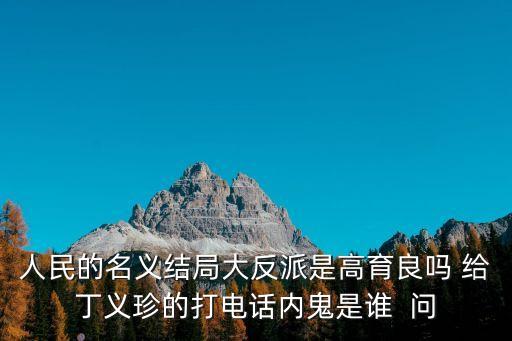 人民的名義反派，人民的名義結(jié)局大反派是高育良嗎 給丁義珍的打電話內(nèi)鬼是誰  問