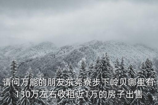 請問萬能的朋友東莞寮步下嶺貝哪里有130萬左右收租近1萬的房子出售