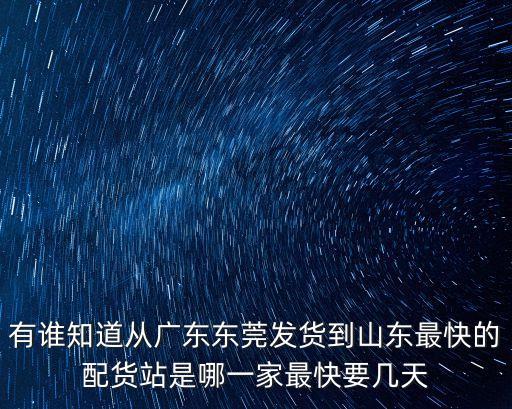 有誰(shuí)知道從廣東東莞發(fā)貨到山東最快的配貨站是哪一家最快要幾天