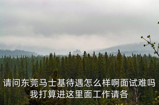 請問東莞馬士基待遇怎么樣啊面試難嗎我打算進這里面工作請各