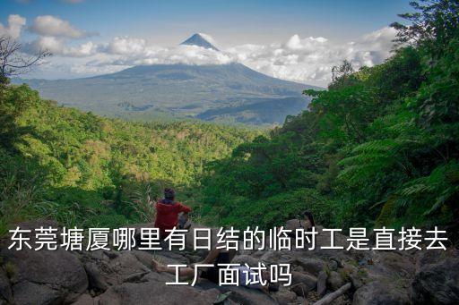 東莞塘廈哪里有日結的臨時工是直接去工廠面試嗎