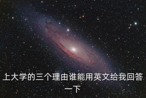 上大學的三個理由誰能用英文給我回答一下