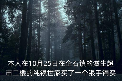 本人在10月25日在企石鎮(zhèn)的滋生超市二樓的純銀世家買了一個(gè)銀手鐲買