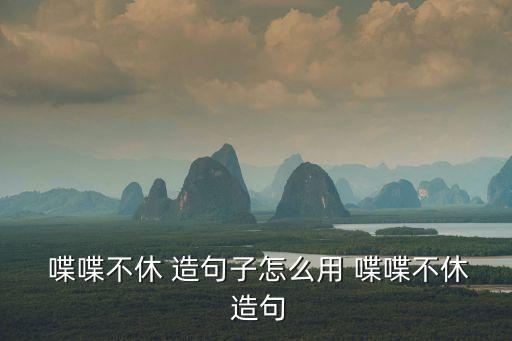  喋喋不休 造句子怎么用 喋喋不休 造句
