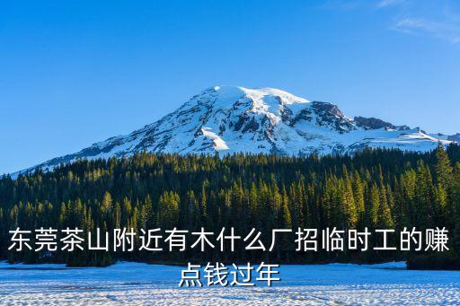 東莞茶山附近有木什么廠招臨時(shí)工的賺點(diǎn)錢過(guò)年