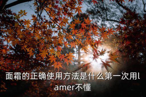 面霜的正確使用方法是什么第一次用lamer不懂