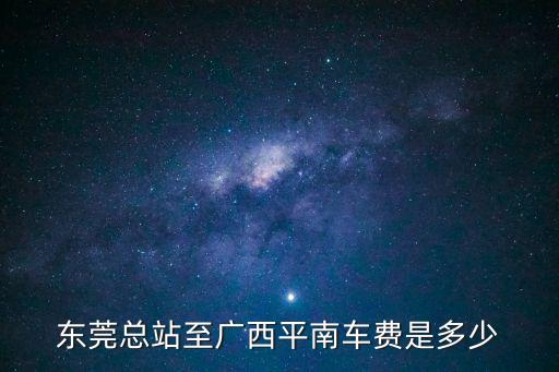 東莞總站到廣西平南，東莞總站至廣西平南現在要多少錢車費