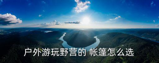 戶外游玩野營的 帳篷怎么選