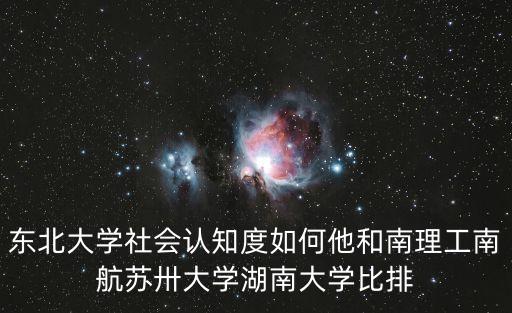 東北大學社會認知度如何他和南理工南航蘇卅大學湖南大學比排