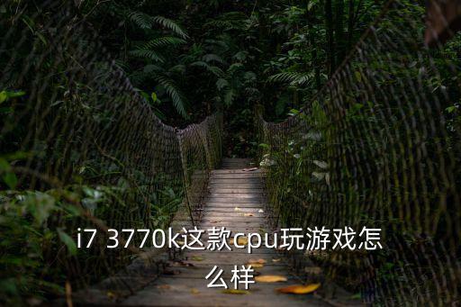 i7 3770k這款cpu玩游戲怎么樣