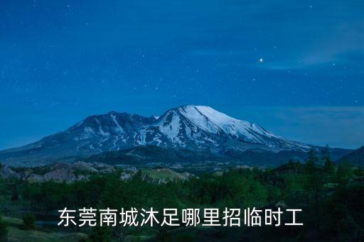 東莞南城附近臨時工招聘，東莞南城沐足哪里招臨時工