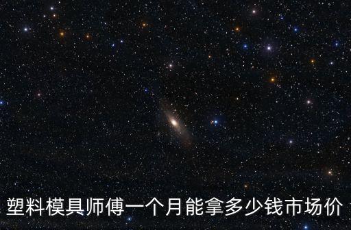 塑料模具師傅一個(gè)月能拿多少錢市場價(jià)