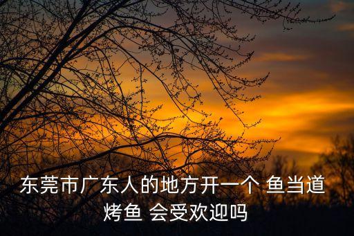 東莞市廣東人的地方開(kāi)一個(gè) 魚(yú)當(dāng)?shù)?烤魚(yú) 會(huì)受歡迎嗎