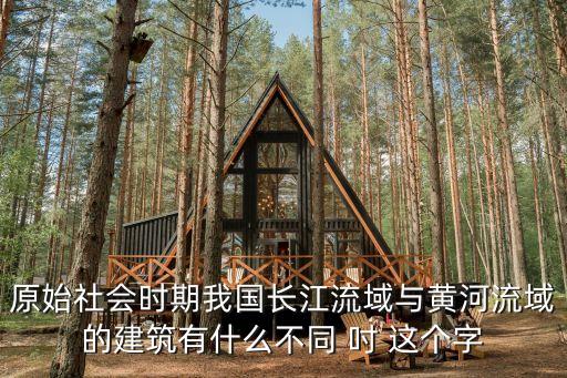 楊官寨遺址，原始社會時期我國長江流域與黃河流域的建筑有什么不同 吋 這個字