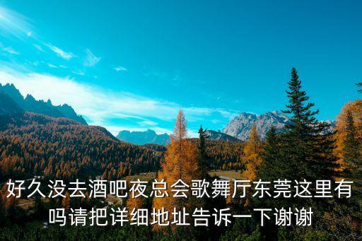 好久沒去酒吧夜總會歌舞廳東莞這里有嗎請把詳細地址告訴一下謝謝