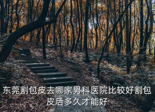 東莞割包皮去哪家男科醫(yī)院比較好割包皮后多久才能好