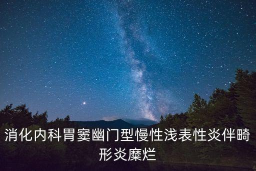 上海市同濟醫院消化科楊長青，消化內科胃竇幽門型慢性淺表性炎伴畸形炎糜爛