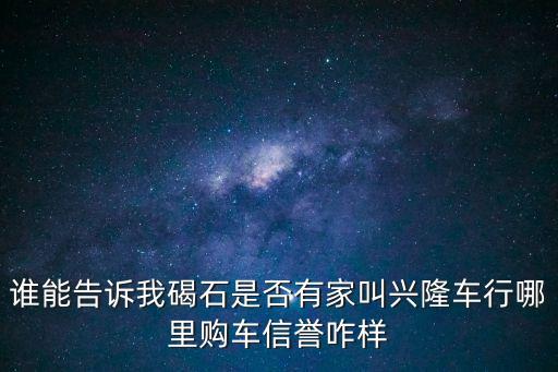 誰能告訴我碣石是否有家叫興隆車行哪里購車信譽咋樣