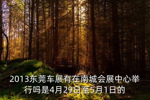 2013東莞車展有在南城會展中心舉行嗎是4月29日至5月1日的