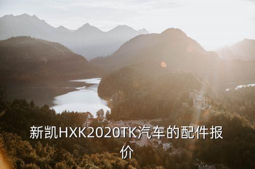 東莞新凱汽車配件，新凱HXK2020TK汽車的配件報價