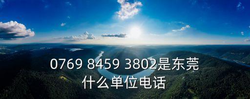 0769 8459 3802是東莞什么單位電話