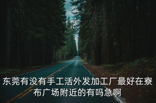 東莞有沒有手工活外發(fā)加工廠最好在寮布廣場附近的有嗎急啊