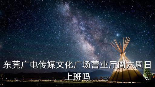 廣電傳媒東莞分公司，東莞廣電傳媒文化廣場營業廳周六周日上班嗎