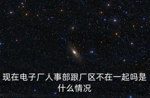現(xiàn)在電子廠人事部跟廠區(qū)不在一起嗎是什么情況